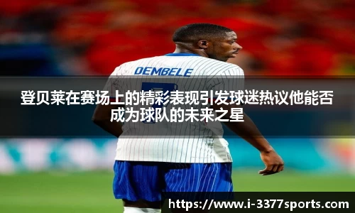 登贝莱在赛场上的精彩表现引发球迷热议他能否成为球队的未来之星